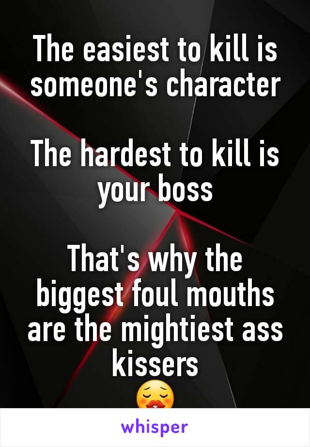 The easiest to kill is someone's character

The hardest to kill is your boss

That's why the biggest foul mouths are the mightiest ass kissers
😗