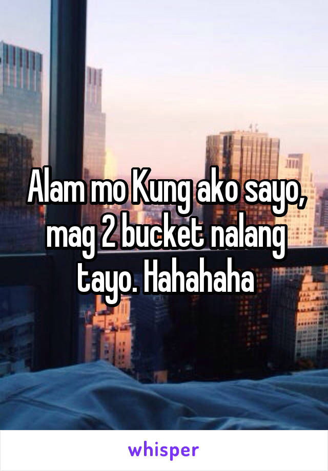 Alam mo Kung ako sayo, mag 2 bucket nalang tayo. Hahahaha