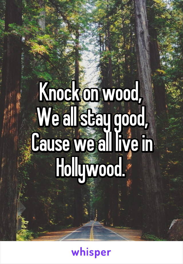 Knock on wood, 
We all stay good,
Cause we all live in Hollywood. 