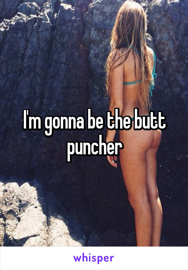 I'm gonna be the butt puncher