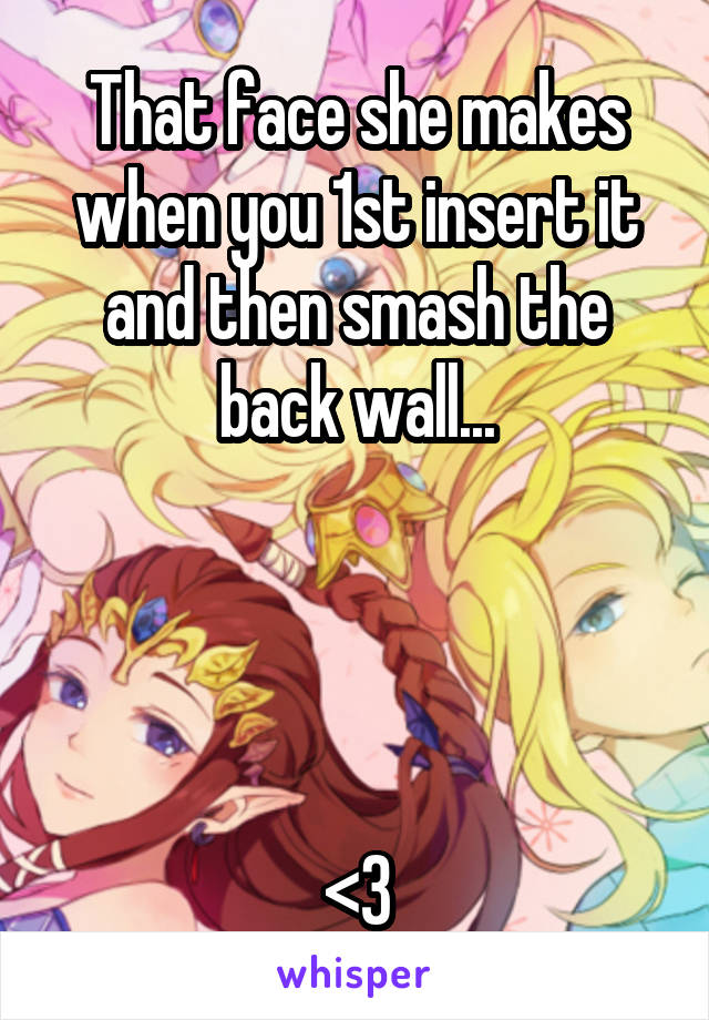 That face she makes when you 1st insert it and then smash the back wall...




<3
