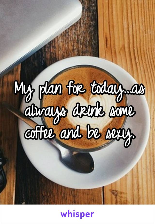 My plan for today...as always drink some coffee and be sexy.