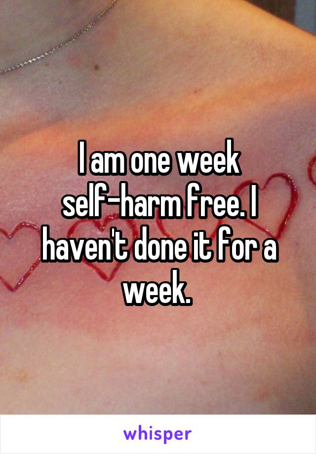 I am one week self-harm free. I haven't done it for a week. 