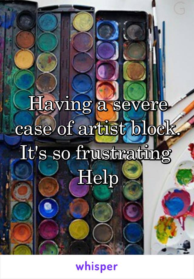 Having a severe case of artist block. It's so frustrating 
Help