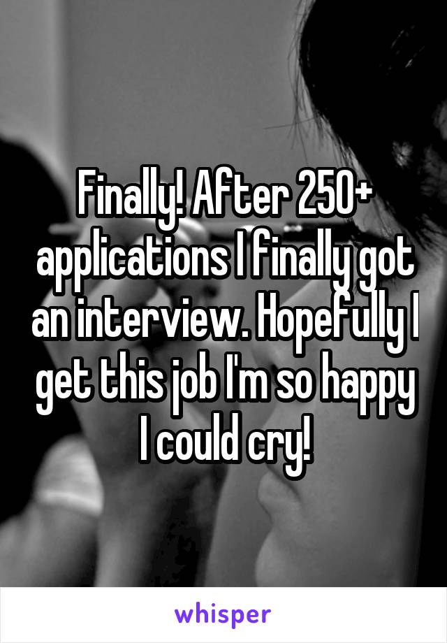 Finally! After 250+ applications I finally got an interview. Hopefully I get this job I'm so happy I could cry!