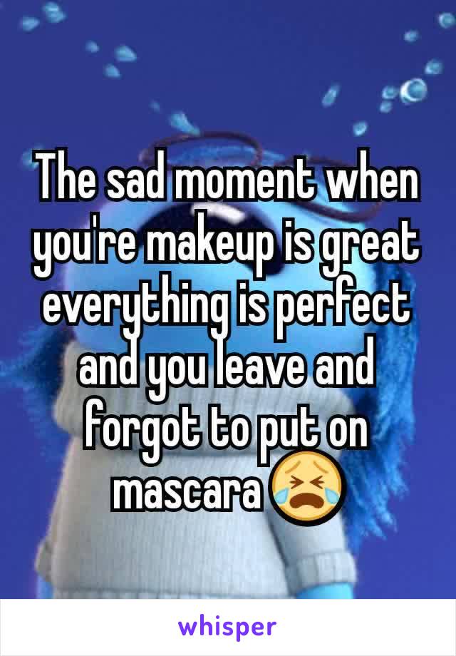 The sad moment when you're makeup is great everything is perfect and you leave and forgot to put on mascara 😭