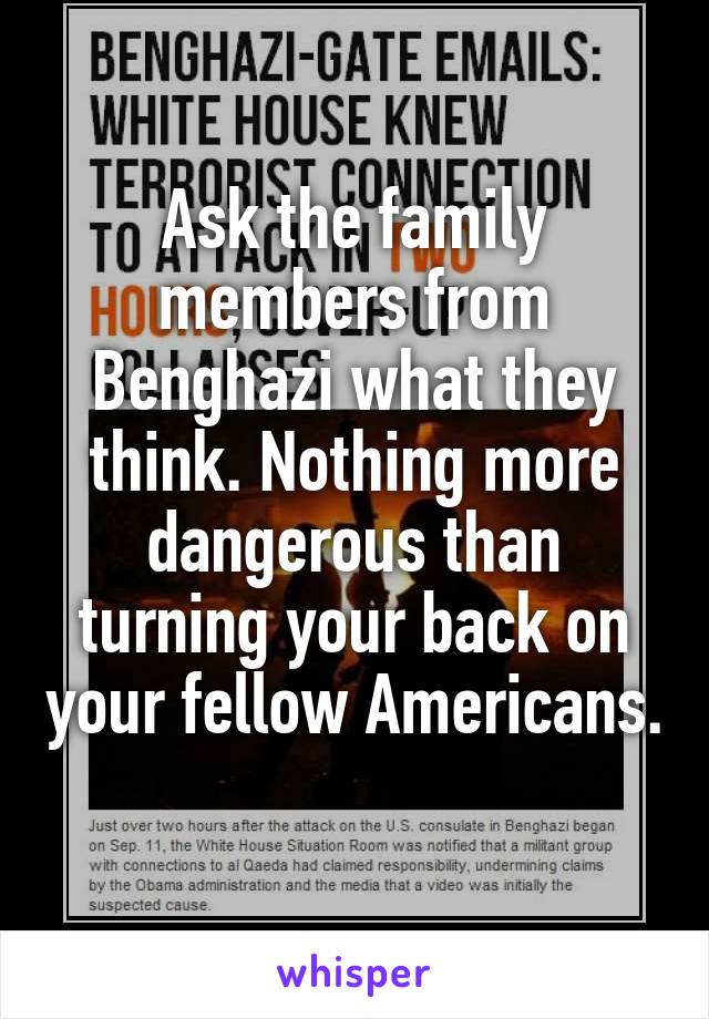 Ask the family members from Benghazi what they think. Nothing more dangerous than turning your back on your fellow Americans. 