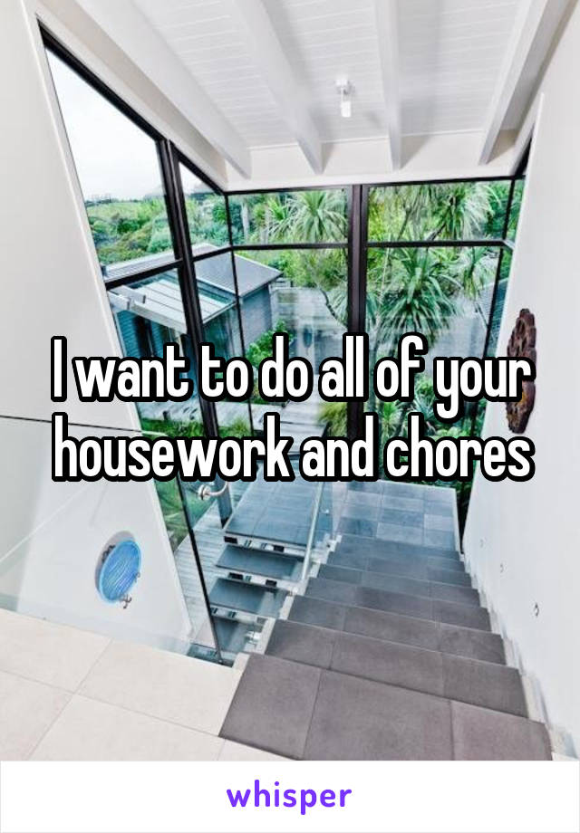 I want to do all of your housework and chores