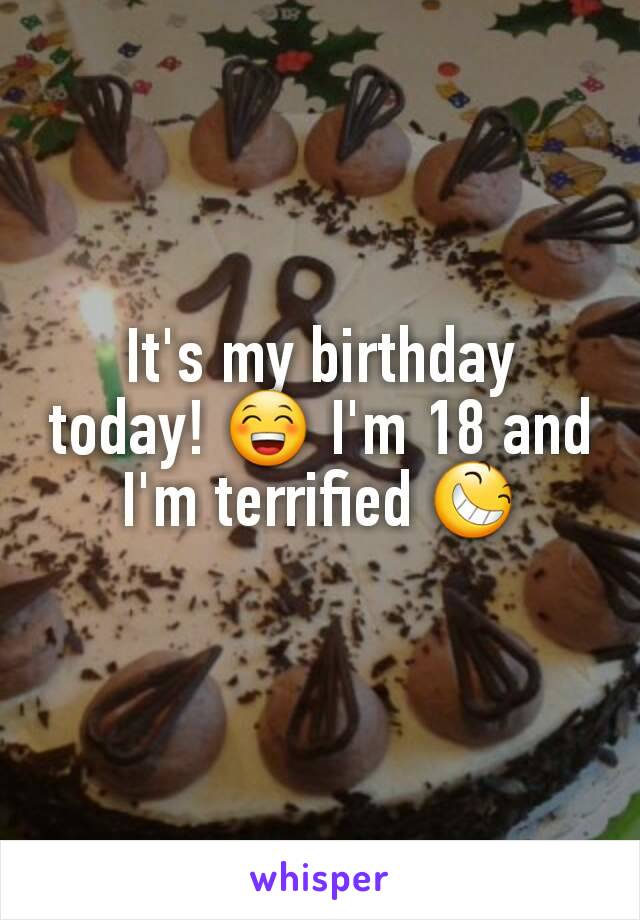 It's my birthday today! 😁 I'm 18 and I'm terrified 😆