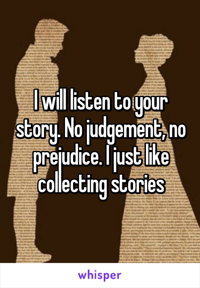 I will listen to your story. No judgement, no prejudice. I just like collecting stories