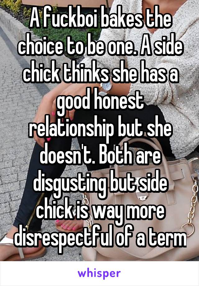 A fuckboi bakes the choice to be one. A side chick thinks she has a good honest relationship but she doesn't. Both are disgusting but side chick is way more disrespectful of a term 