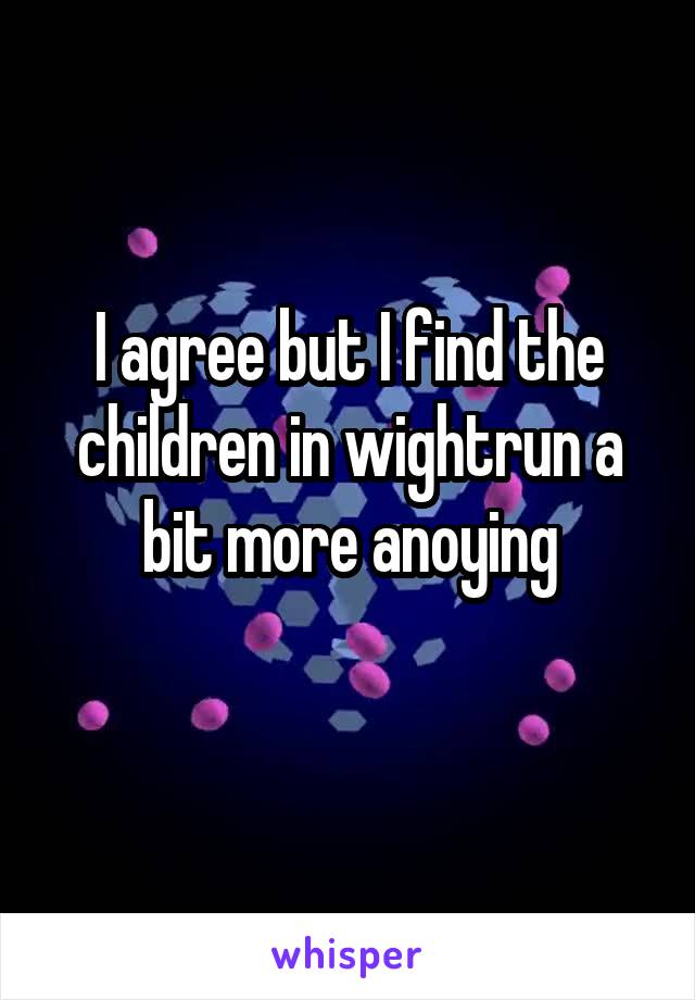 I agree but I find the children in wightrun a bit more anoying
