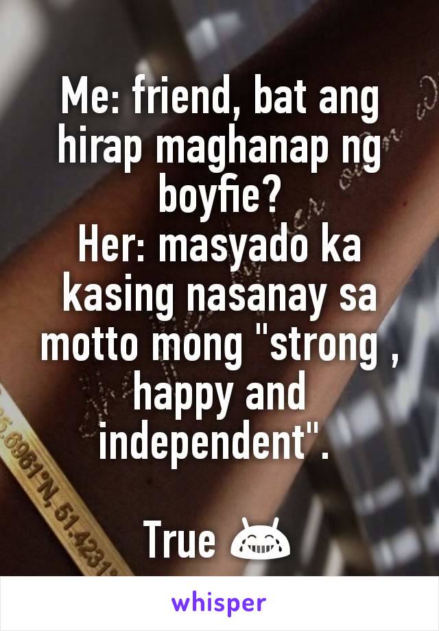 Me: friend, bat ang hirap maghanap ng boyfie?
Her: masyado ka kasing nasanay sa motto mong "strong , happy and independent". 

True 😂