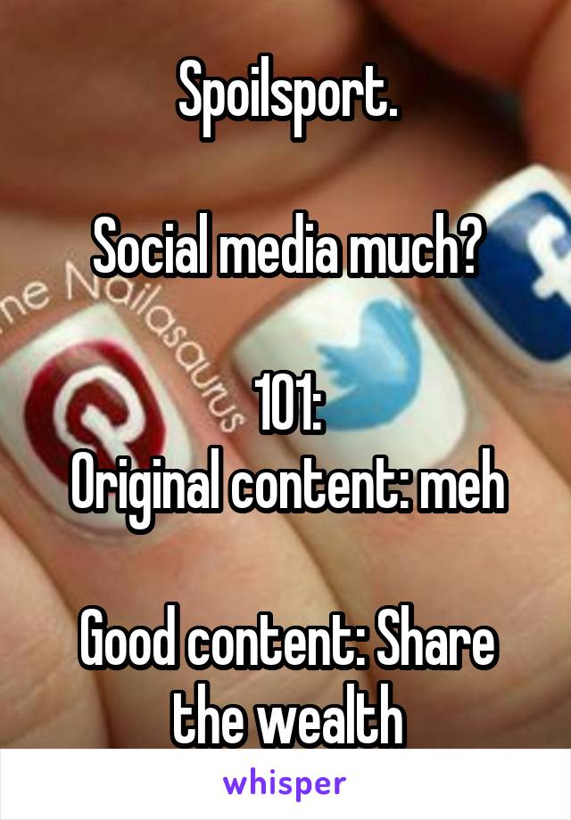 Spoilsport.

Social media much?

101:
Original content: meh

Good content: Share the wealth