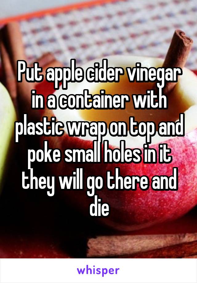 Put apple cider vinegar in a container with plastic wrap on top and poke small holes in it they will go there and die