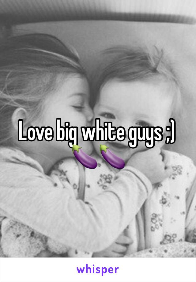 Love big white guys ;) 🍆🍆
