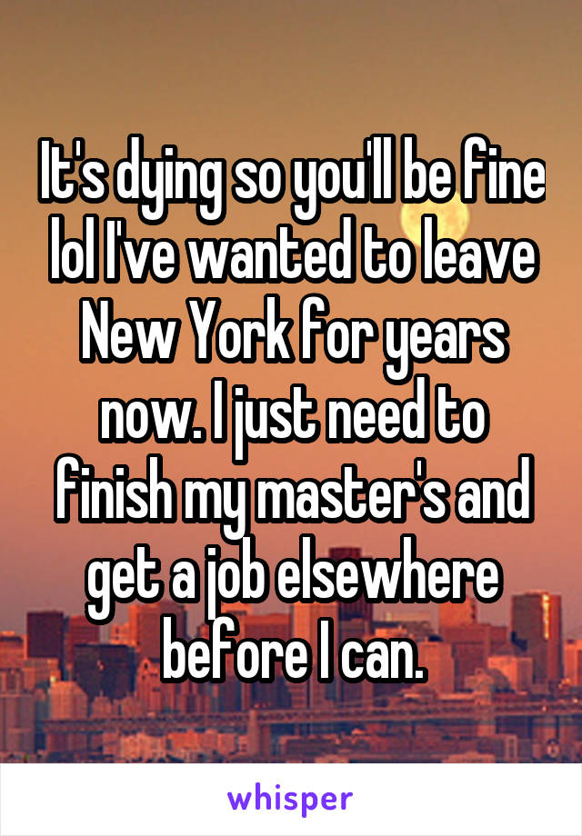 It's dying so you'll be fine lol I've wanted to leave New York for years now. I just need to finish my master's and get a job elsewhere before I can.