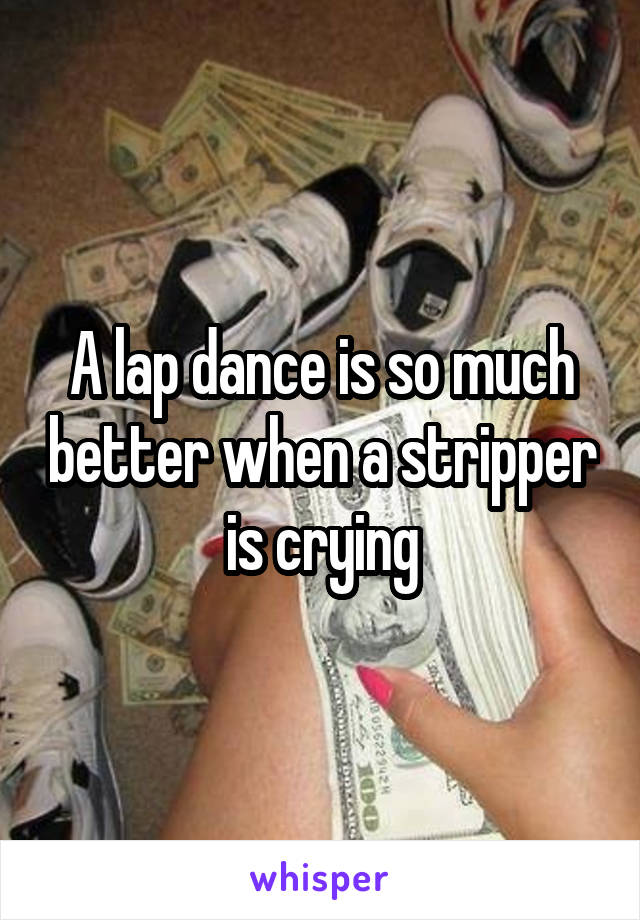 A lap dance is so much better when a stripper is crying