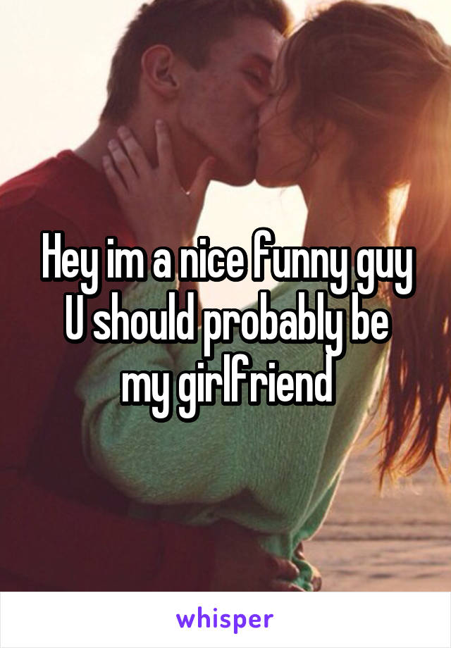 Hey im a nice funny guy
U should probably be my girlfriend