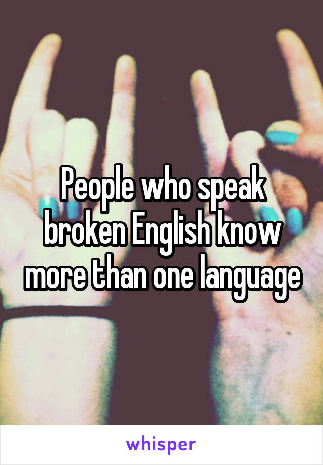 People who speak broken English know more than one language