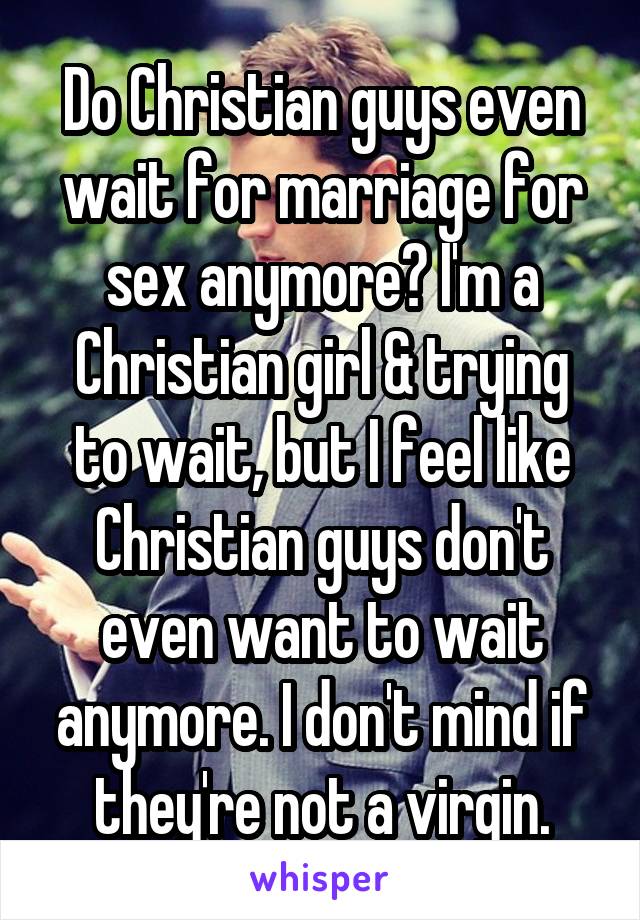 Do Christian guys even wait for marriage for sex anymore? I'm a Christian girl & trying to wait, but I feel like Christian guys don't even want to wait anymore. I don't mind if they're not a virgin.