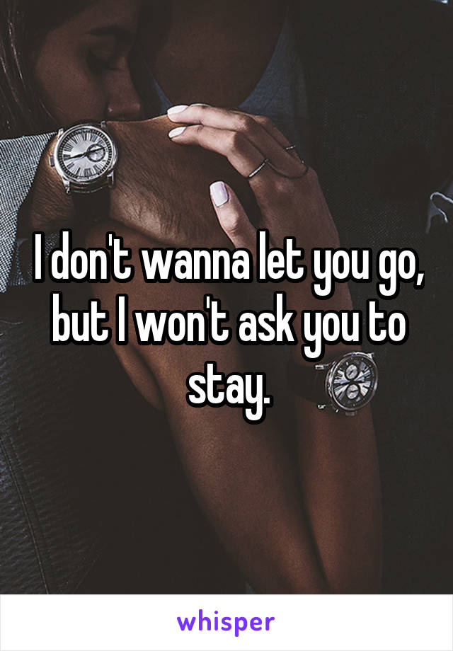 I don't wanna let you go, but I won't ask you to stay.