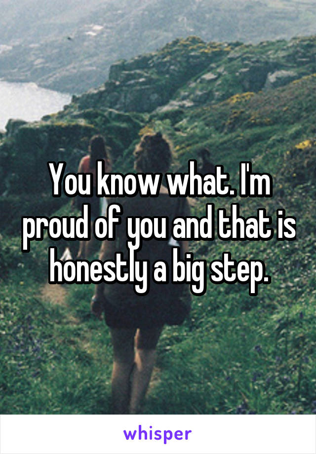 You know what. I'm proud of you and that is honestly a big step.