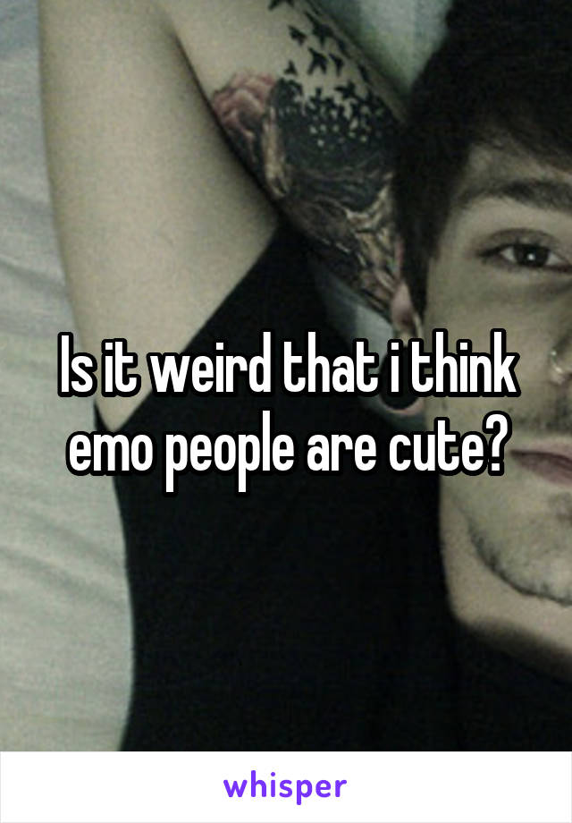 Is it weird that i think emo people are cute?