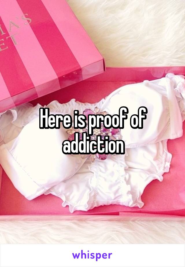 Here is proof of addiction