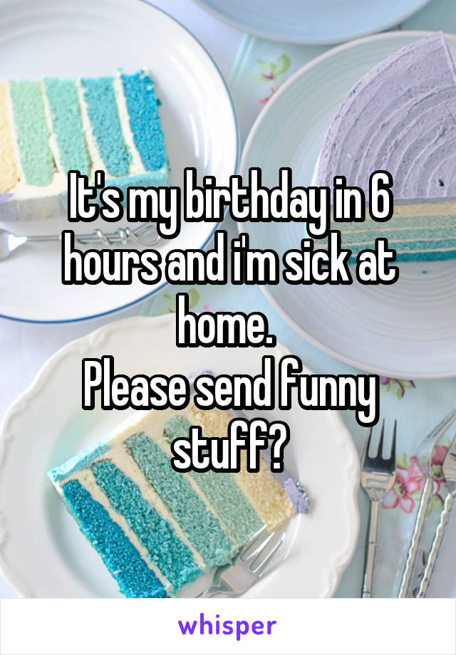 It's my birthday in 6 hours and i'm sick at home. 
Please send funny stuff?