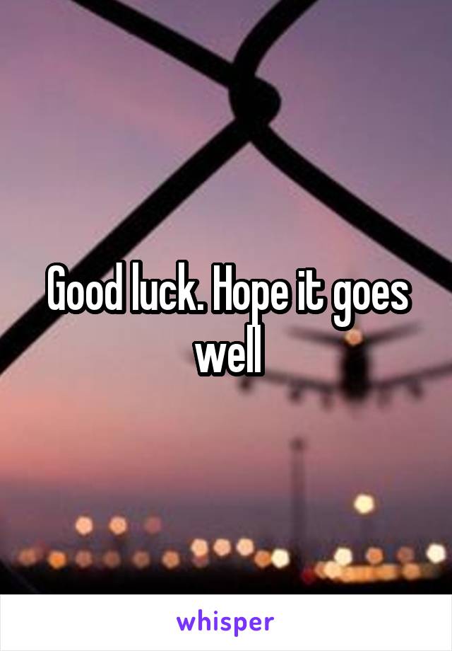Good luck. Hope it goes well