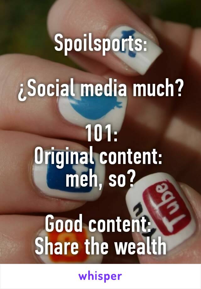 Spoilsports:

¿Social media much?

101:
Original content: 
meh, so?

Good content: 
Share the wealth