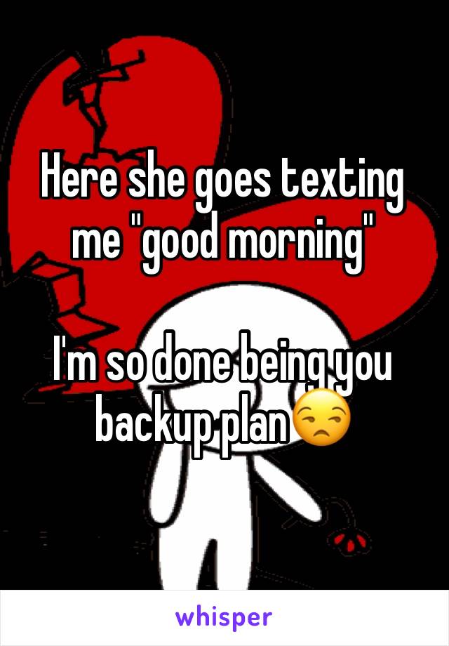 Here she goes texting me "good morning"

I'm so done being you backup plan😒