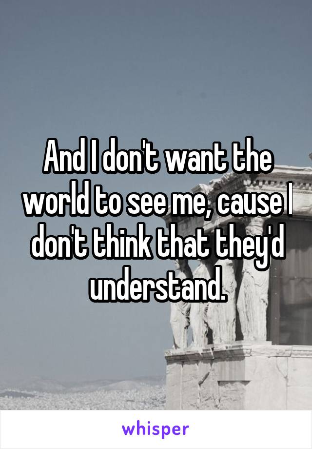 And I don't want the world to see me, cause I don't think that they'd understand.
