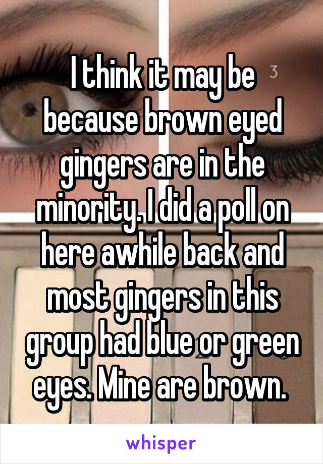 I think it may be because brown eyed gingers are in the minority. I did a poll on here awhile back and most gingers in this group had blue or green eyes. Mine are brown. 