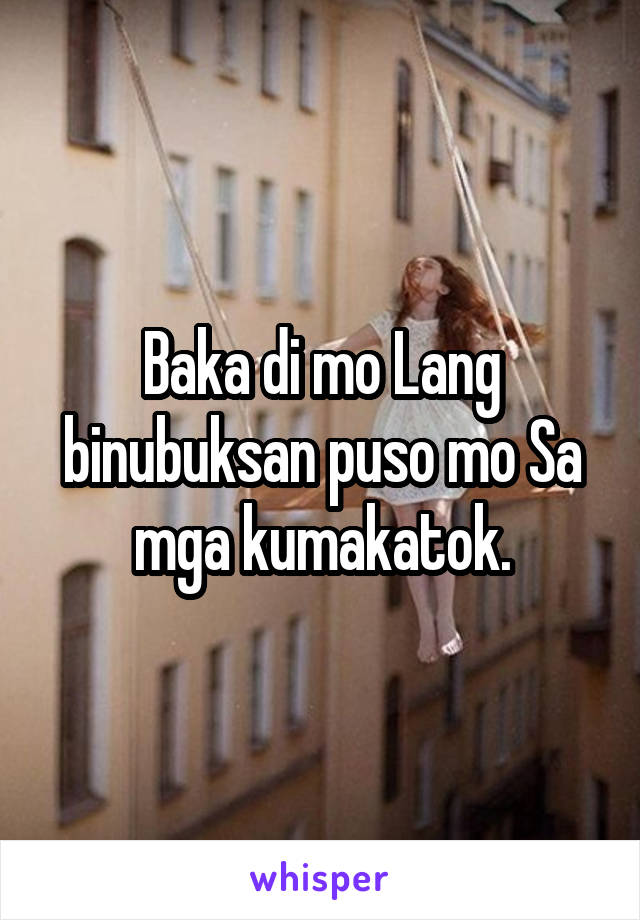 Baka di mo Lang binubuksan puso mo Sa mga kumakatok.