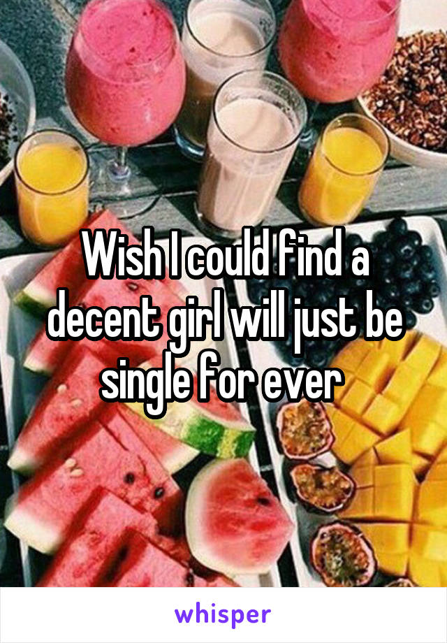 Wish I could find a decent girl will just be single for ever 