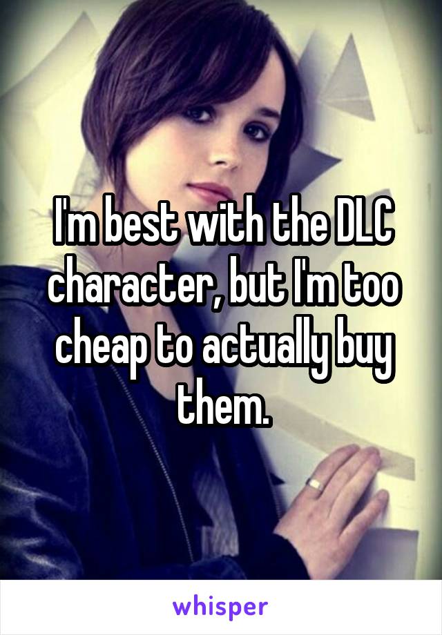I'm best with the DLC character, but I'm too cheap to actually buy them.