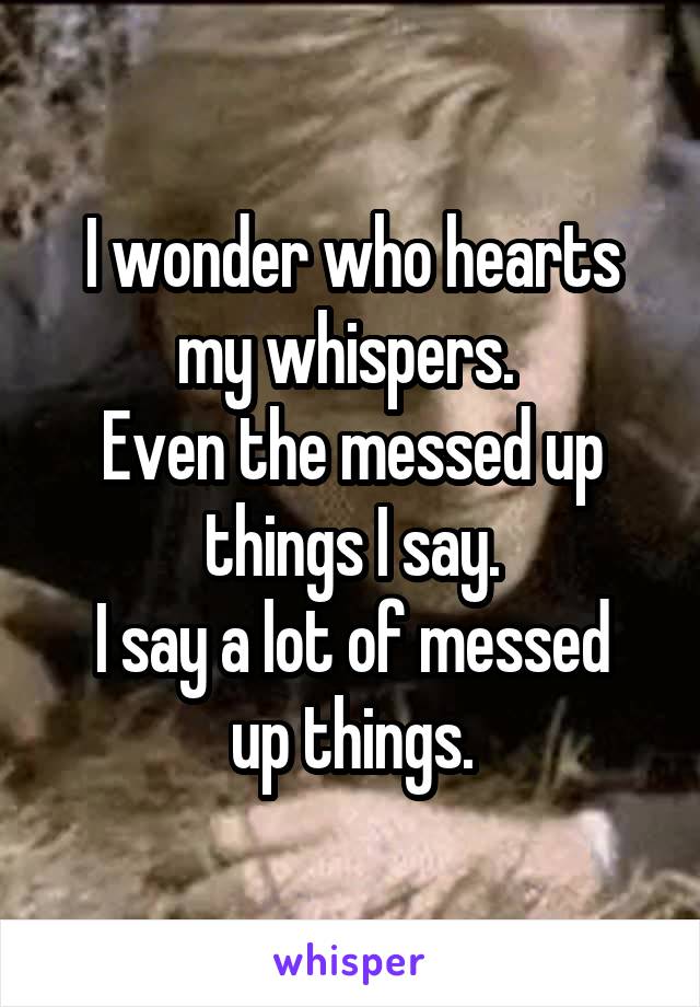 I wonder who hearts my whispers. 
Even the messed up things I say.
I say a lot of messed up things.