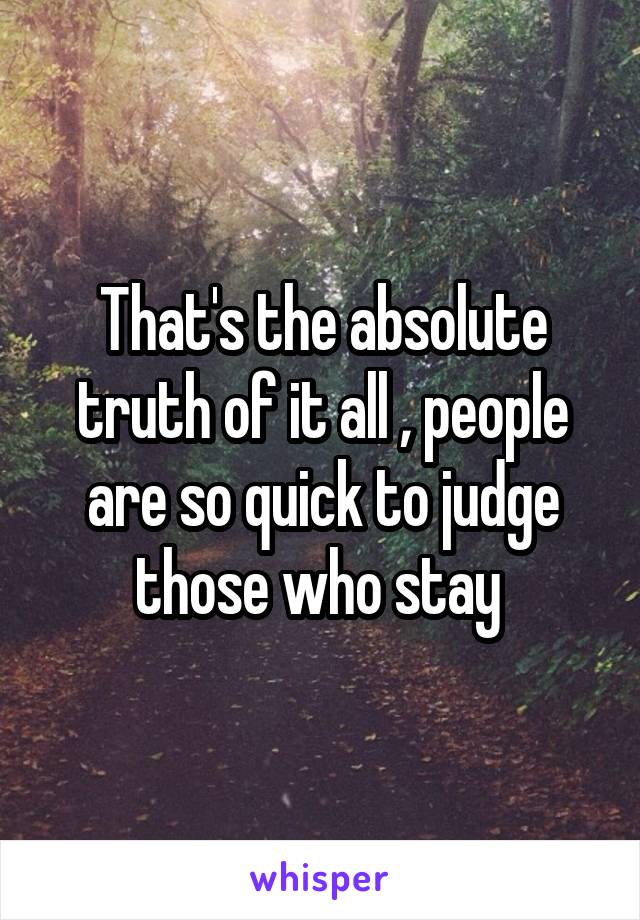 That's the absolute truth of it all , people are so quick to judge those who stay 