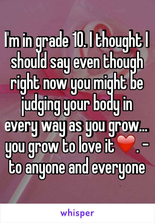 I'm in grade 10. I thought I should say even though right now you might be judging your body in every way as you grow… you grow to love it❤️. -to anyone and everyone