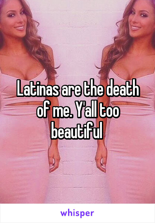 Latinas are the death of me. Y'all too beautiful 
