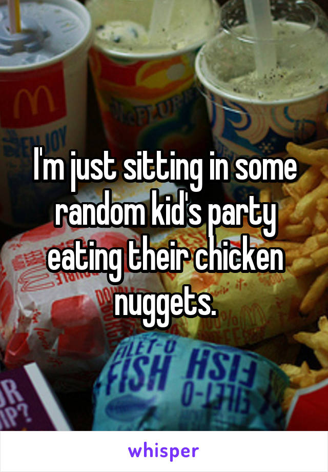 I'm just sitting in some random kid's party eating their chicken nuggets.