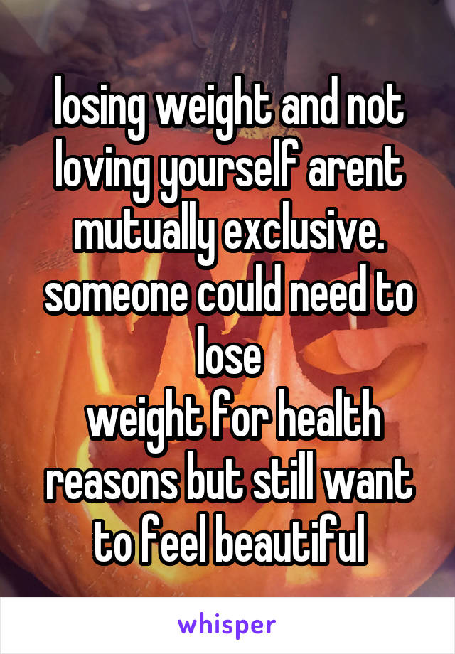 losing weight and not loving yourself arent mutually exclusive. someone could need to lose
 weight for health reasons but still want to feel beautiful