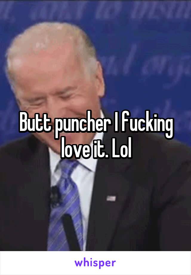 Butt puncher I fucking love it. Lol