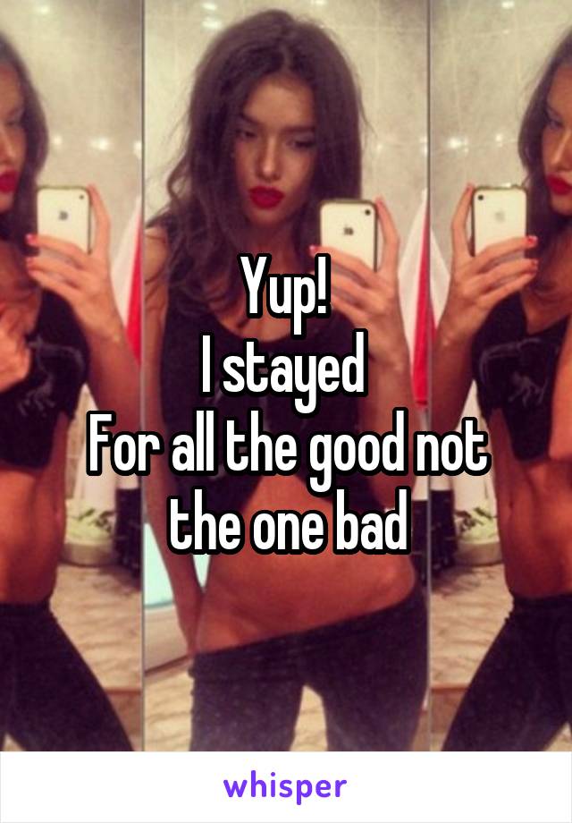 Yup! 
I stayed 
For all the good not the one bad