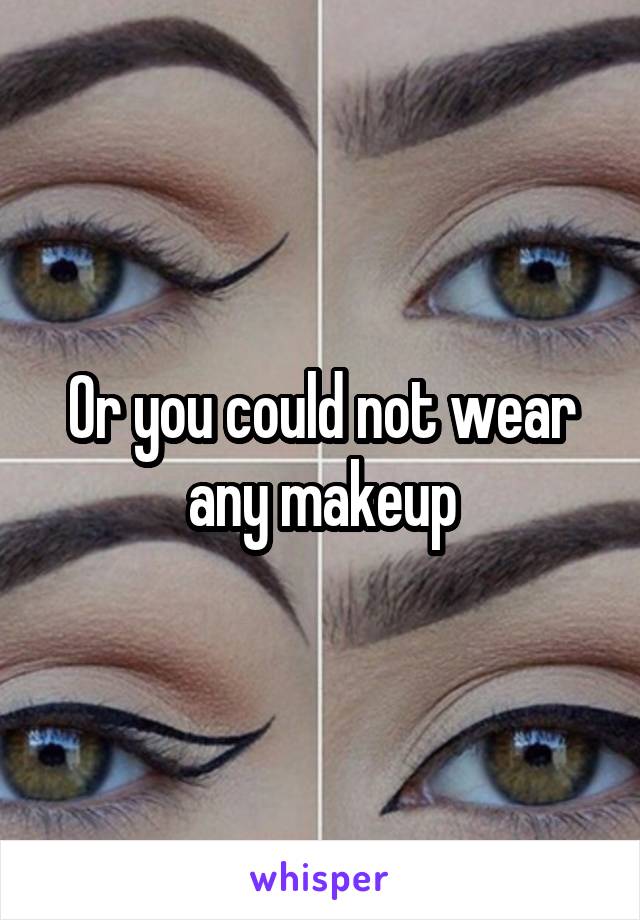 Or you could not wear any makeup