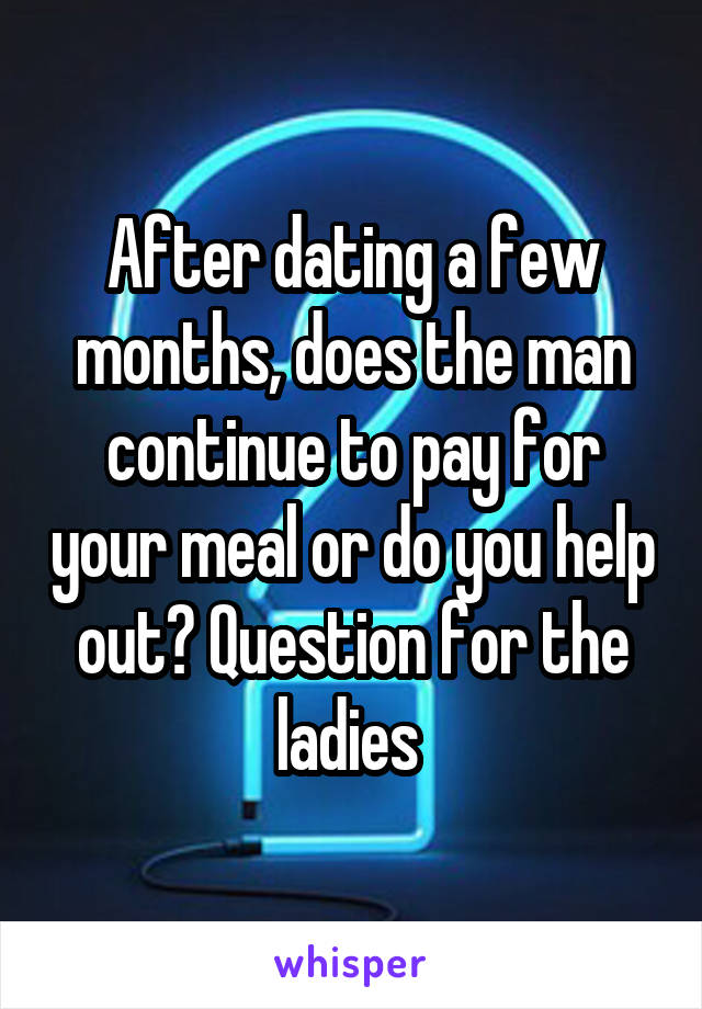 After dating a few months, does the man continue to pay for your meal or do you help out? Question for the ladies 