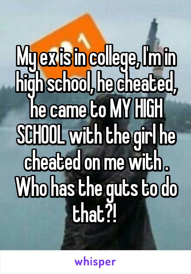 My ex is in college, I'm in high school, he cheated, he came to MY HIGH SCHOOL with the girl he cheated on me with . Who has the guts to do that?! 