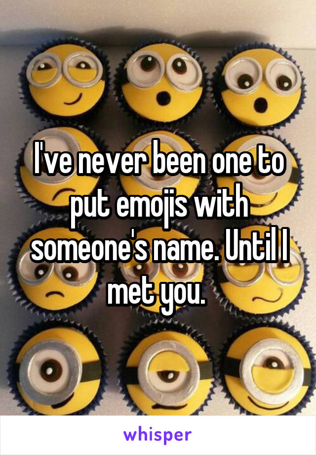 I've never been one to put emojis with someone's name. Until I met you. 